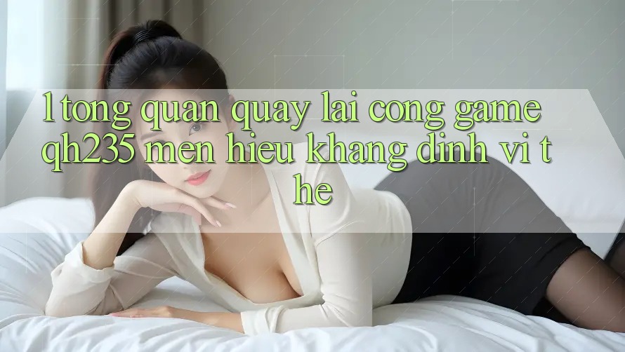 1. Tổng Quan Quay lại Cổng Game qh235 – Mến Hiệu Khẳng Định Vị Thế