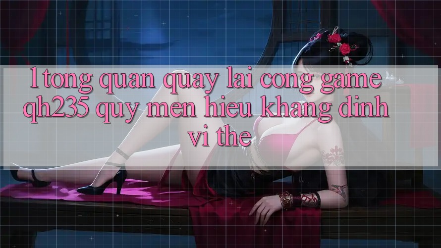 1. Tổng Quan Quay lại Cổng Game qh235 – Quý mến Hiệu Khẳng Định Vị Thế