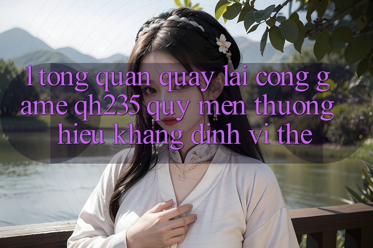 1. Tổng Quan Quay lại Cổng Game qh235 – Quý mến thương Hiệu Khẳng Định Vị Thế