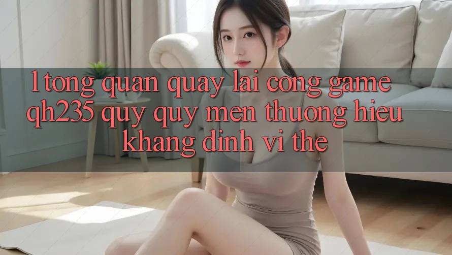 1. Tổng Quan Quay lại Cổng Game qh235 – Quý quý mến thương Hiệu Khẳng Định Vị Thế