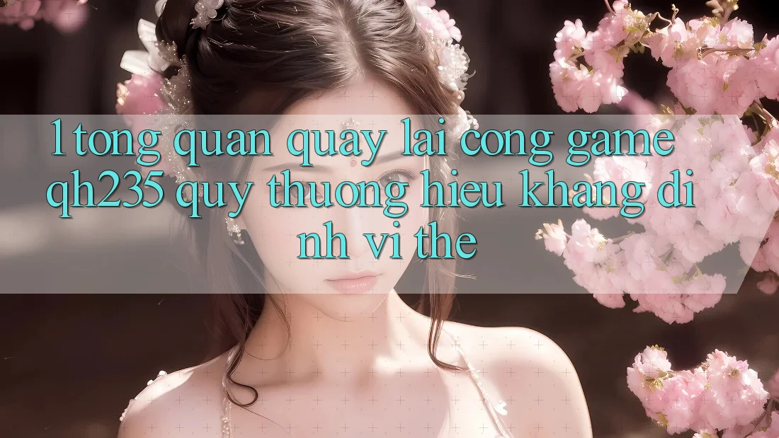 1. Tổng Quan Quay lại Cổng Game qh235 – Quý thương Hiệu Khẳng Định Vị Thế