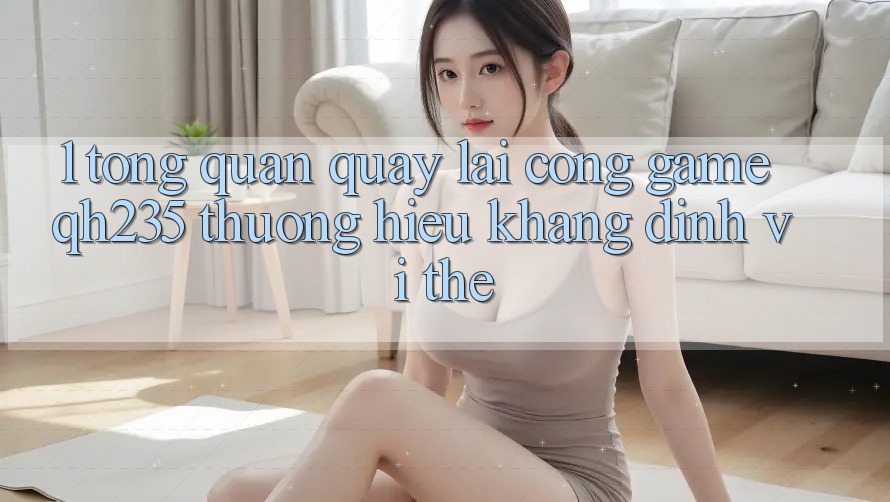 1. Tổng Quan Quay lại Cổng Game qh235 – Thương Hiệu Khẳng Định Vị Thế
