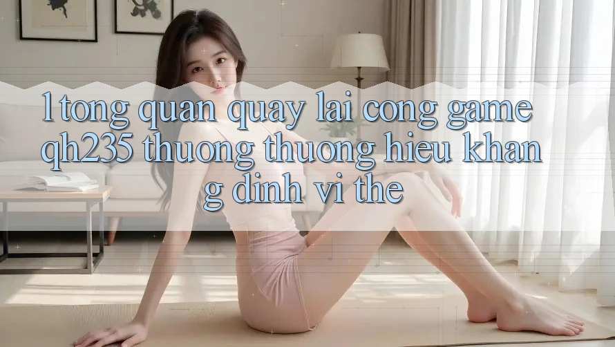 1. Tổng Quan Quay lại Cổng Game qh235 – Thương thương Hiệu Khẳng Định Vị Thế