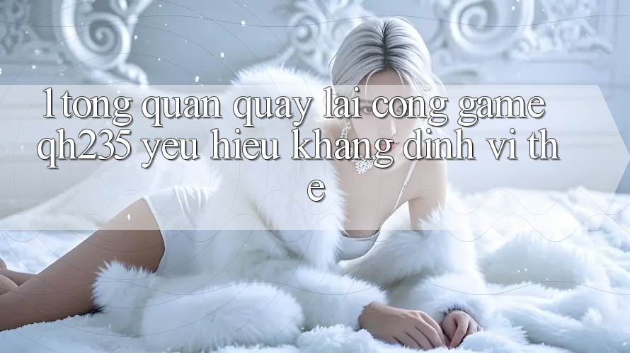 1. Tổng Quan Quay lại Cổng Game qh235 – Yêu Hiệu Khẳng Định Vị Thế