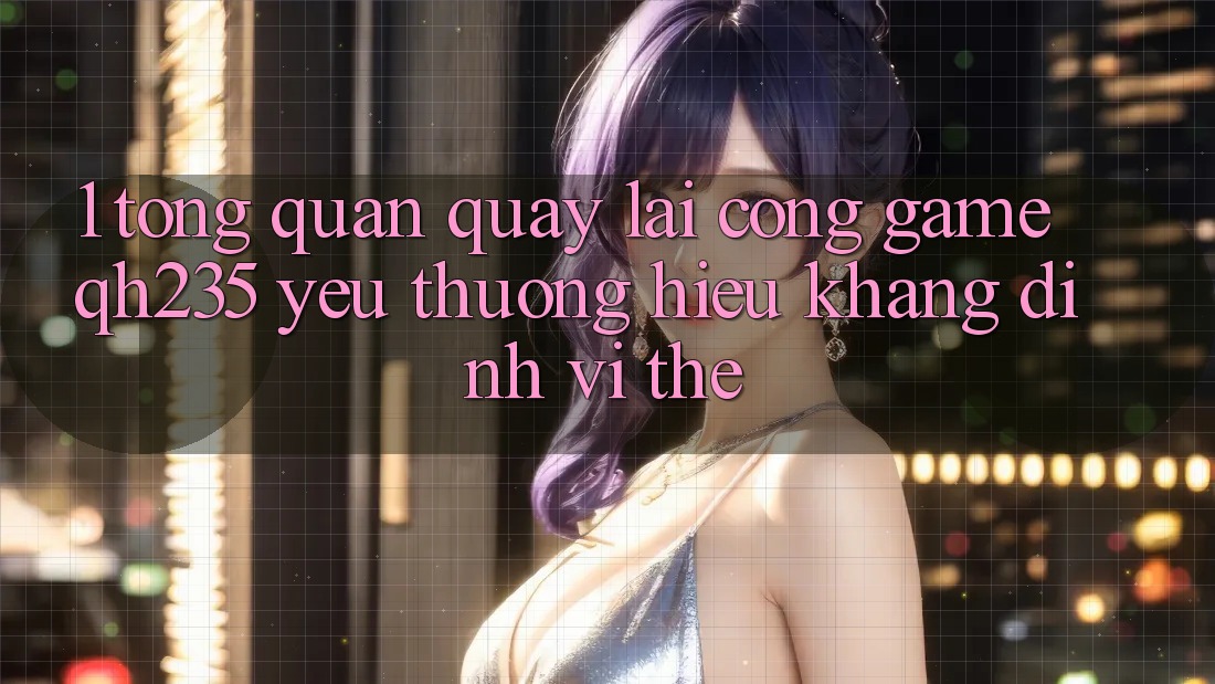 1. Tổng Quan Quay lại Cổng Game qh235 – Yêu thương Hiệu Khẳng Định Vị Thế