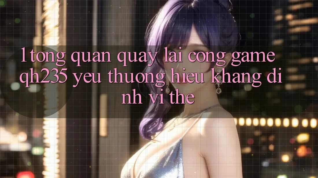 1. Tổng Quan Quay lại Cổng Game qh235 – Yêu thương Hiệu Khẳng Định Vị Thế