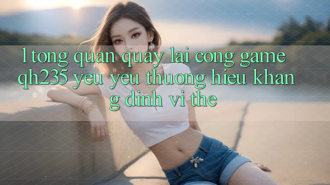1. Tổng Quan Quay lại Cổng Game qh235 – Yêu yêu thương Hiệu Khẳng Định Vị Thế