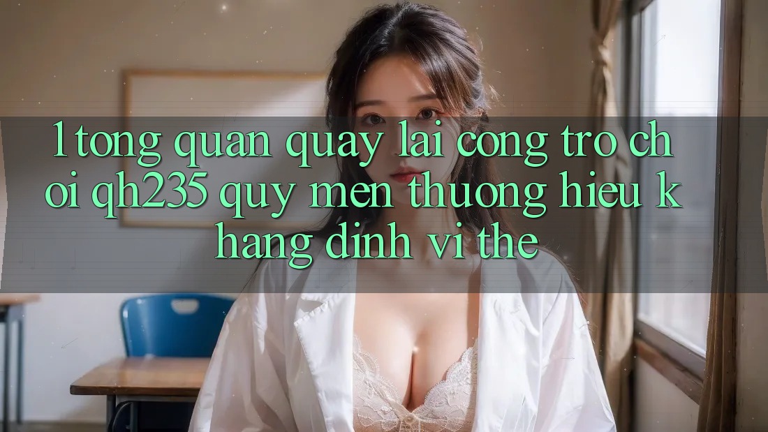 1. Tổng Quan Quay lại Cổng Trò chơi qh235 – Quý mến thương Hiệu Khẳng Định Vị Thế