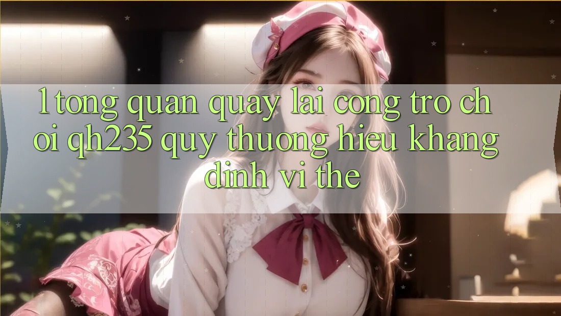 1. Tổng Quan Quay lại Cổng Trò chơi qh235 – Quý thương Hiệu Khẳng Định Vị Thế