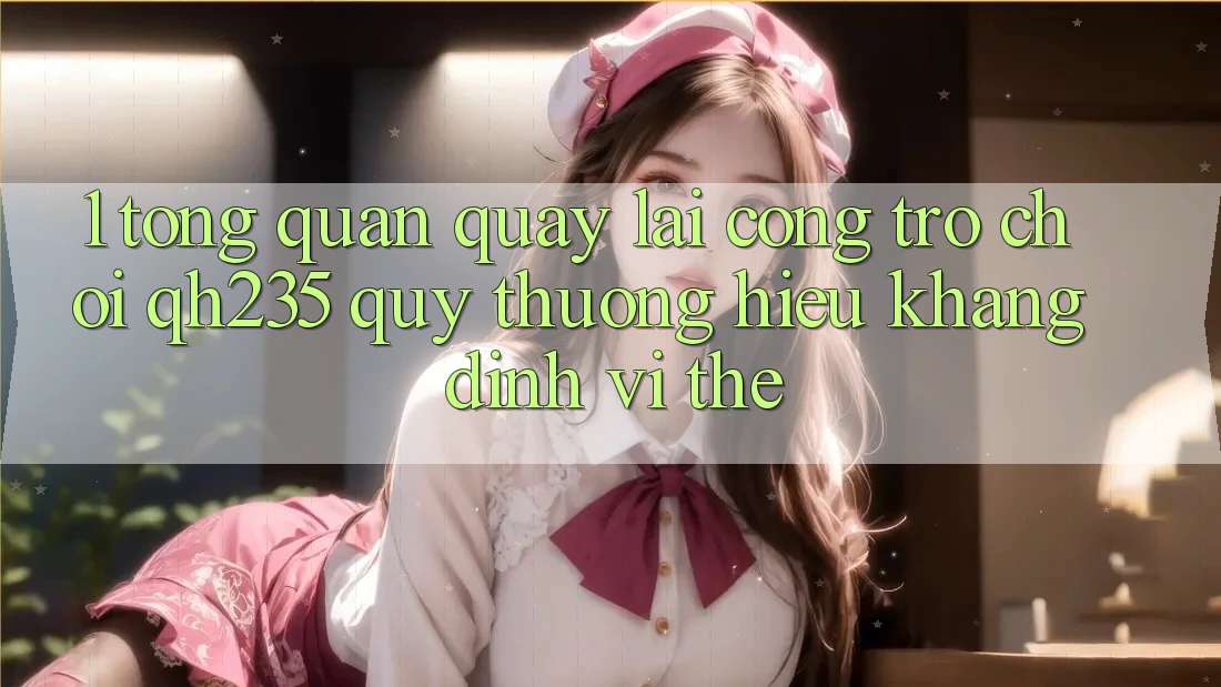 1. Tổng Quan Quay lại Cổng Trò chơi qh235 – Quý thương Hiệu Khẳng Định Vị Thế