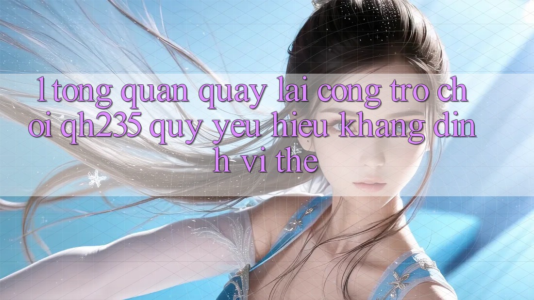 1. Tổng Quan Quay lại Cổng Trò chơi qh235 – Quý yêu Hiệu Khẳng Định Vị Thế
