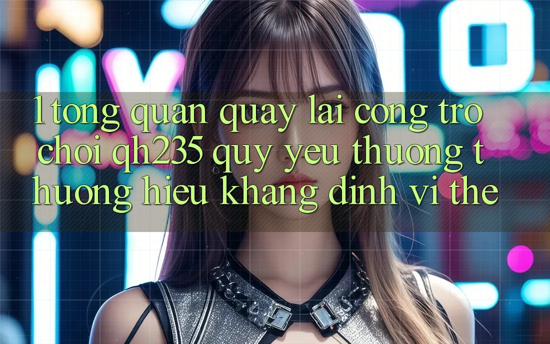 1. Tổng Quan Quay lại Cổng Trò chơi qh235 – Quý yêu thương thương Hiệu Khẳng Định Vị Thế