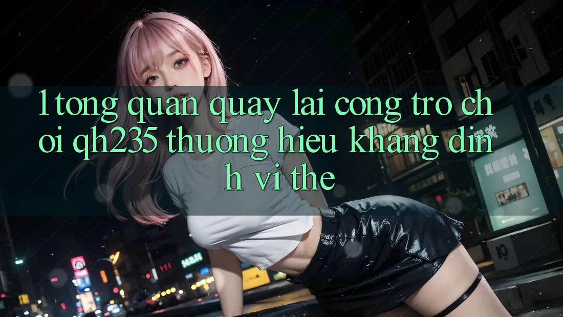 1. Tổng Quan Quay lại Cổng Trò chơi qh235 – Thương Hiệu Khẳng Định Vị Thế