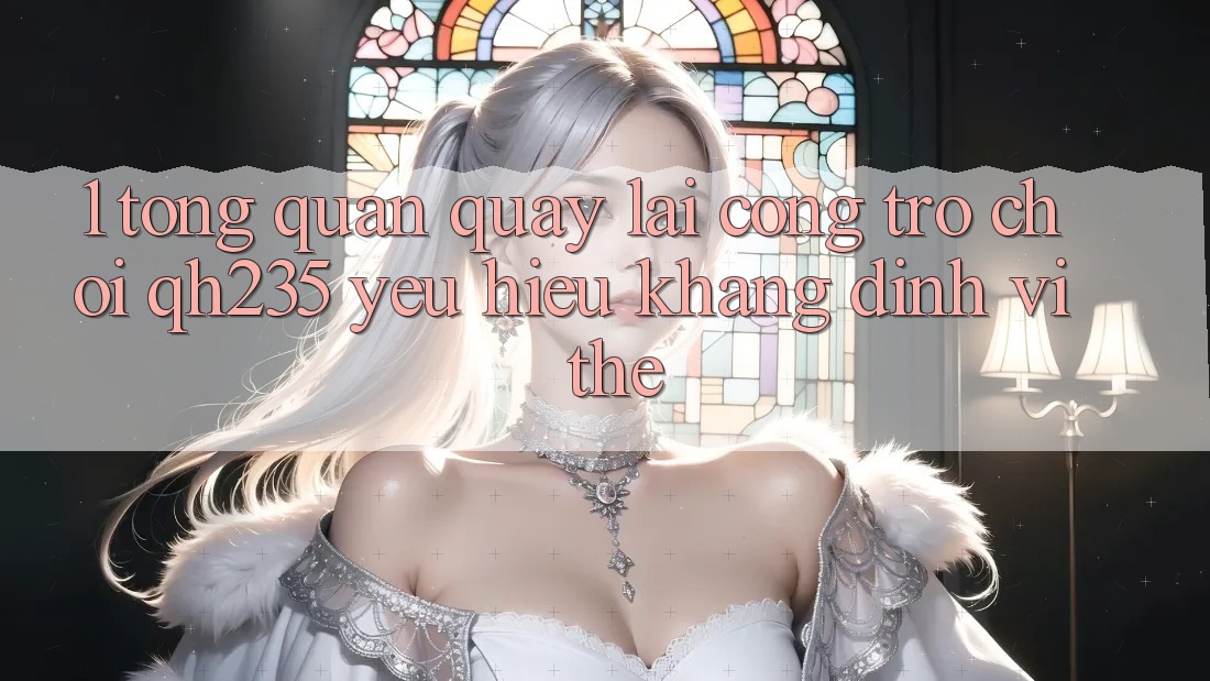 1. Tổng Quan Quay lại Cổng Trò chơi qh235 – Yêu Hiệu Khẳng Định Vị Thế