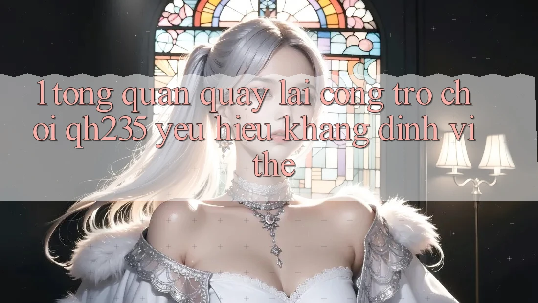 1. Tổng Quan Quay lại Cổng Trò chơi qh235 – Yêu Hiệu Khẳng Định Vị Thế