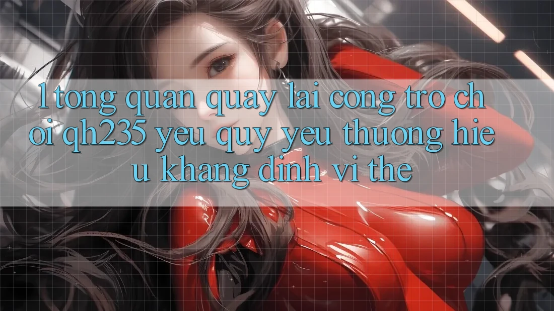 1. Tổng Quan Quay lại Cổng Trò chơi qh235 – Yêu quý yêu thương Hiệu Khẳng Định Vị Thế