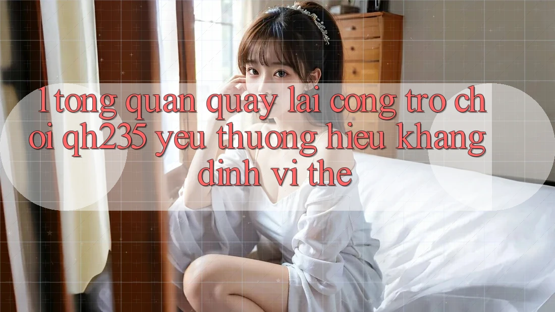 1. Tổng Quan Quay lại Cổng Trò chơi qh235 – Yêu thương Hiệu Khẳng Định Vị Thế