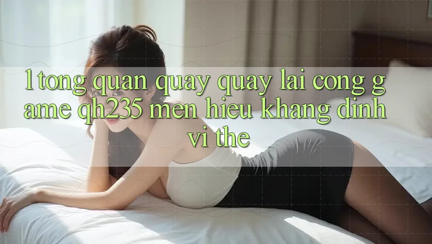 1. Tổng Quan Quay quay lại Cổng Game qh235 – Mến Hiệu Khẳng Định Vị Thế