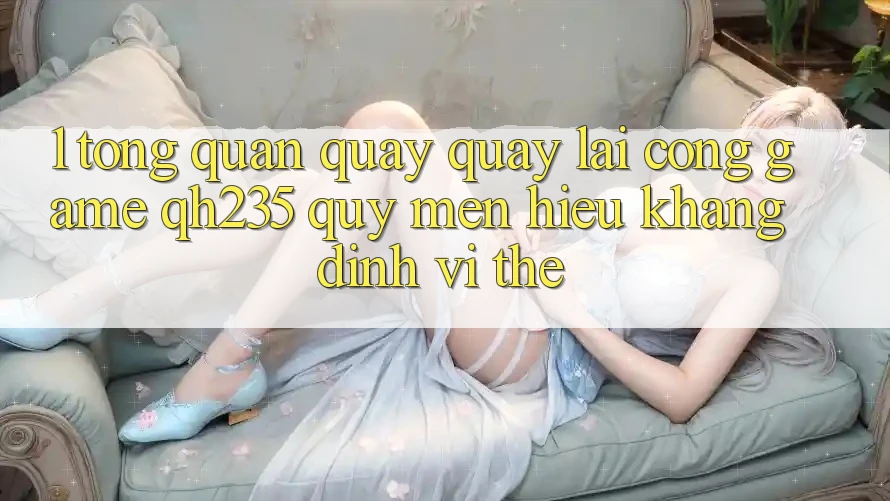 1. Tổng Quan Quay quay lại Cổng Game qh235 – Quý mến Hiệu Khẳng Định Vị Thế