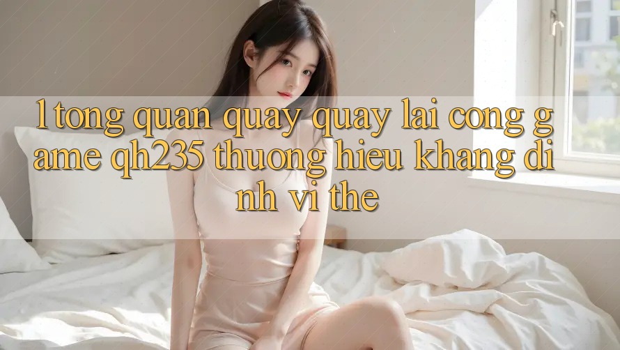 1. Tổng Quan Quay quay lại Cổng Game qh235 – Thương Hiệu Khẳng Định Vị Thế