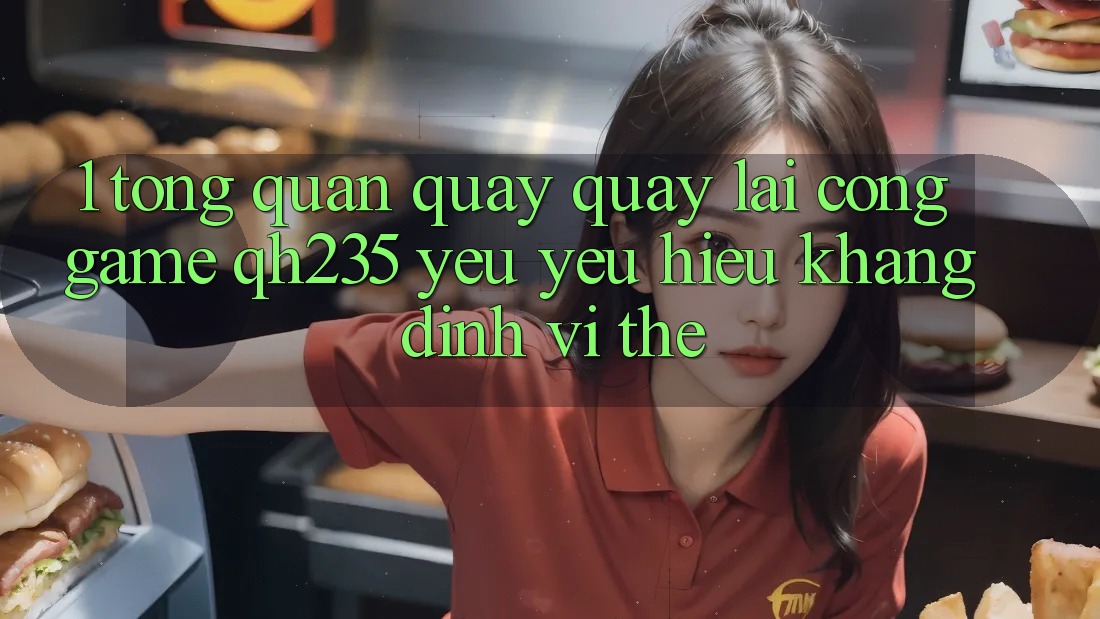1. Tổng Quan Quay quay lại Cổng Game qh235 – Yêu yêu Hiệu Khẳng Định Vị Thế
