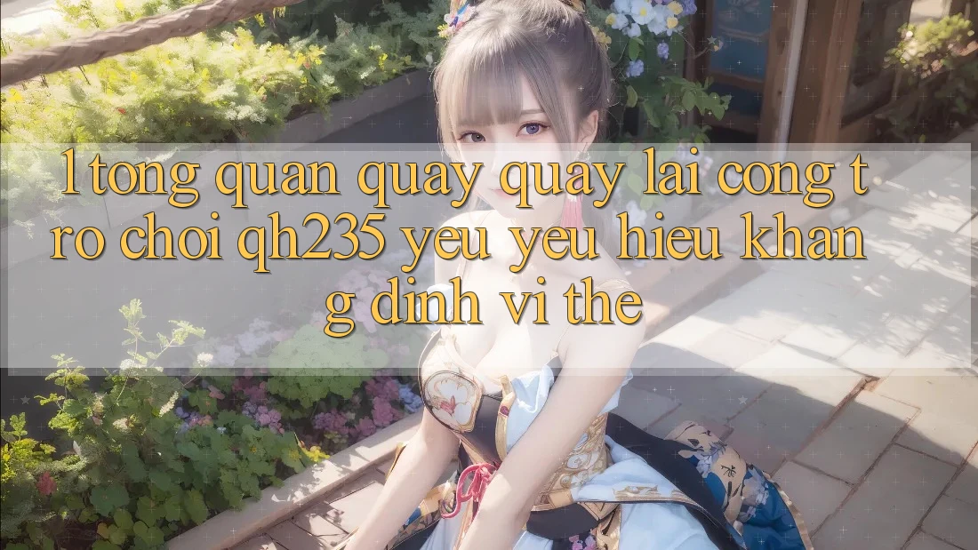 1. Tổng Quan Quay quay lại Cổng Trò chơi qh235 – Yêu yêu Hiệu Khẳng Định Vị Thế