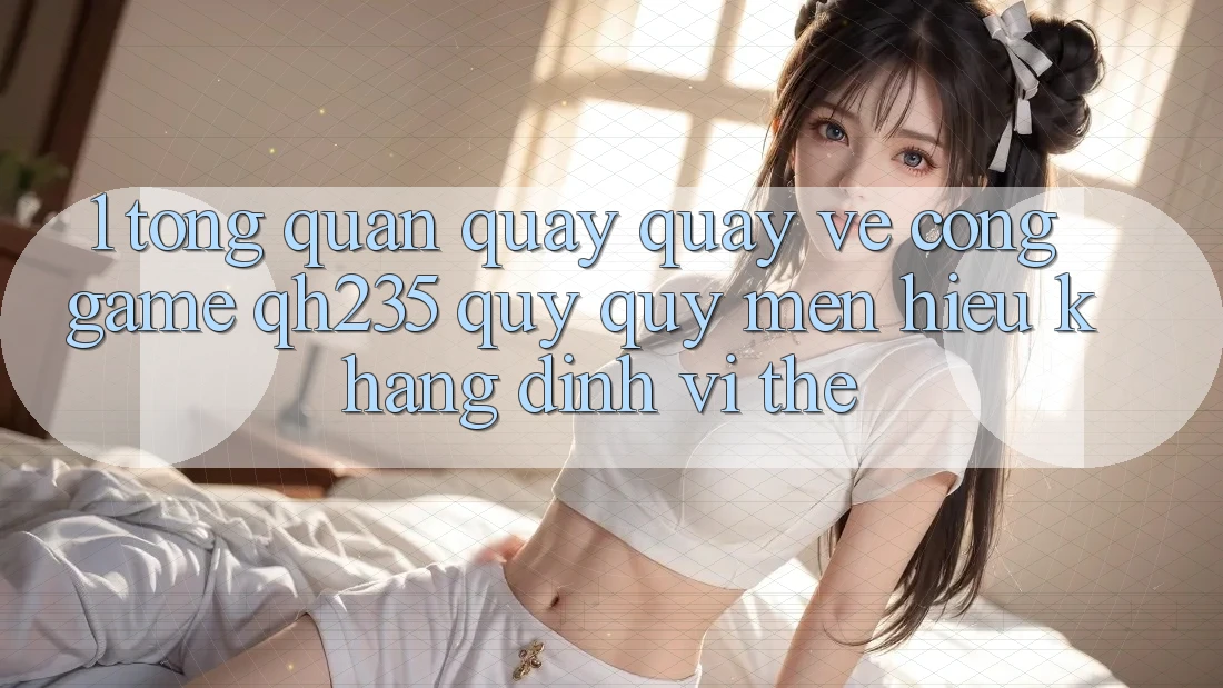 1. Tổng Quan Quay quay về Cổng Game qh235 – Quý quý mến Hiệu Khẳng Định Vị Thế