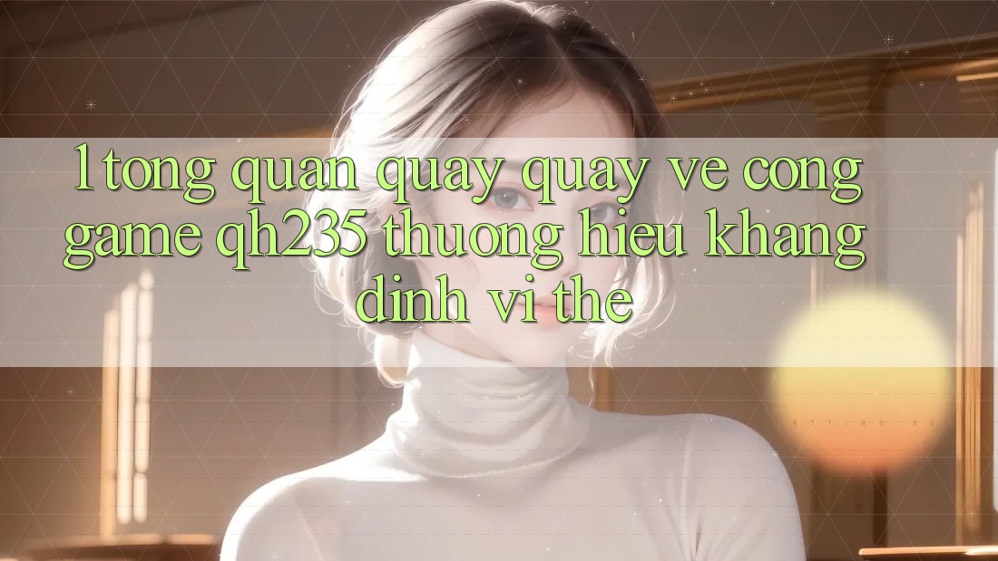 1. Tổng Quan Quay quay về Cổng Game qh235 – Thương Hiệu Khẳng Định Vị Thế