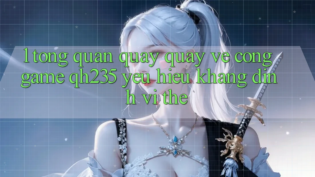 1. Tổng Quan Quay quay về Cổng Game qh235 – Yêu Hiệu Khẳng Định Vị Thế 1. Tổng Quan Quay quay về Cổng Game qh235 – Yêu Hiệu Khẳng Định Vị Thế