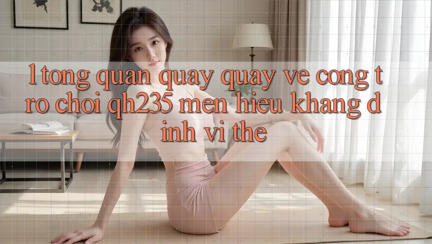 1. Tổng Quan Quay quay về Cổng Trò chơi qh235 – Mến Hiệu Khẳng Định Vị Thế