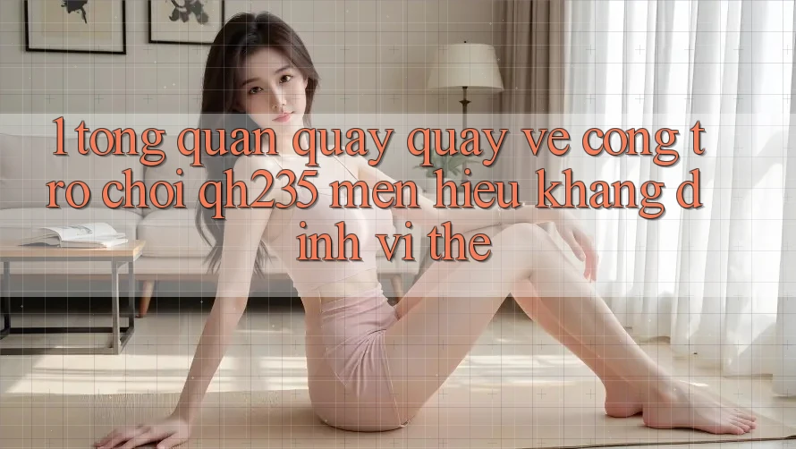 1. Tổng Quan Quay quay về Cổng Trò chơi qh235 – Mến Hiệu Khẳng Định Vị Thế