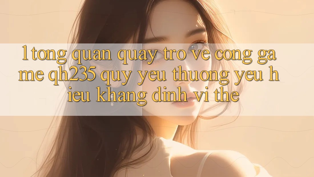 1. Tổng Quan Quay trở về Cổng Game qh235 – Quý yêu thương yêu Hiệu Khẳng Định Vị Thế