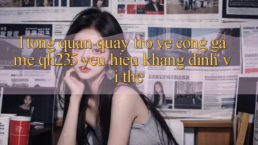 1. Tổng Quan Quay trở về Cổng Game qh235 – Yêu Hiệu Khẳng Định Vị Thế