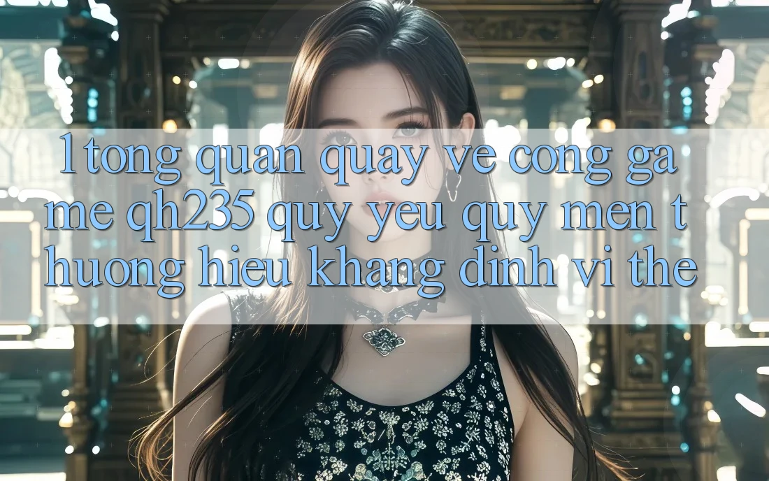 1. Tổng Quan Quay về Cổng Game qh235 – Quý yêu quý mến thương Hiệu Khẳng Định Vị Thế