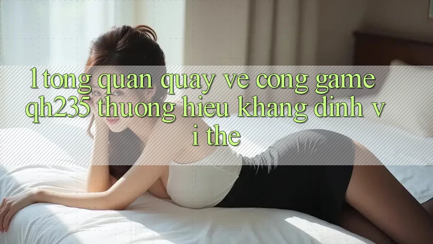 1. Tổng Quan Quay về Cổng Game qh235 – Thương Hiệu Khẳng Định Vị Thế