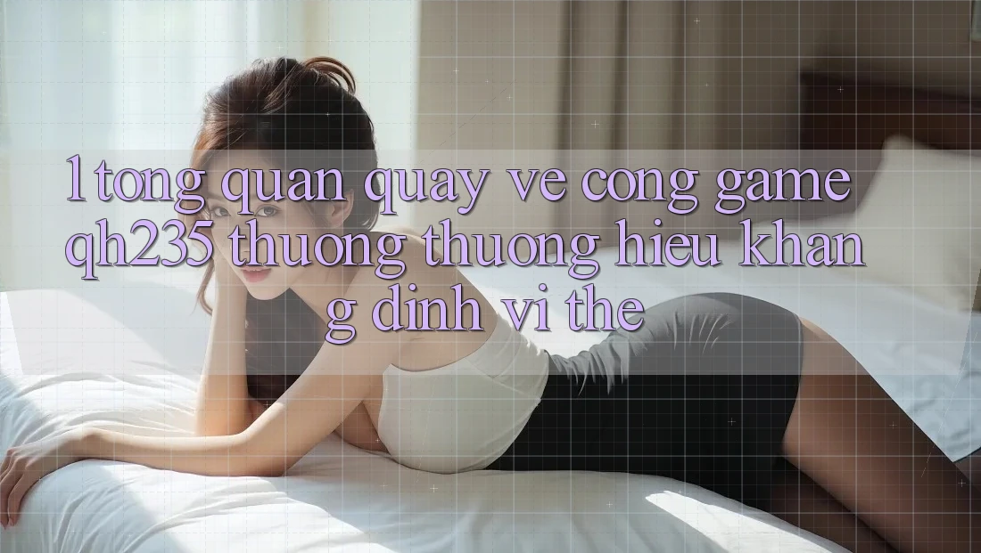 1. Tổng Quan Quay về Cổng Game qh235 – Thương thương Hiệu Khẳng Định Vị Thế