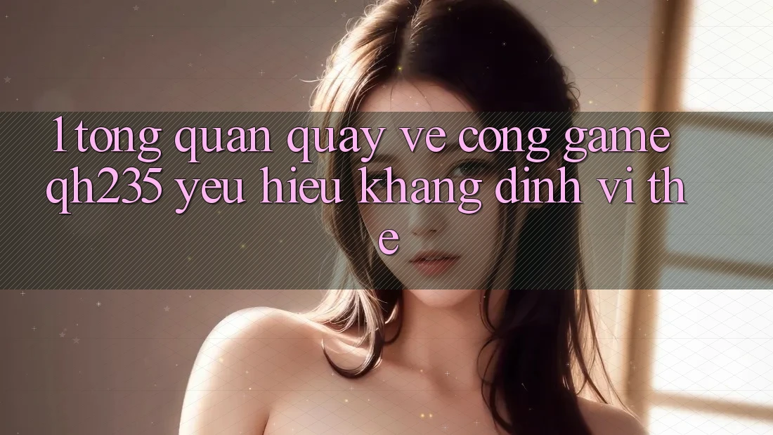 1. Tổng Quan Quay về Cổng Game qh235 – Yêu Hiệu Khẳng Định Vị Thế