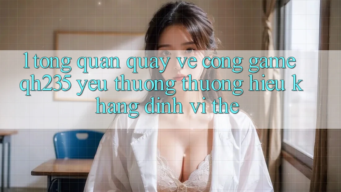 1. Tổng Quan Quay về Cổng Game qh235 – Yêu thương thương Hiệu Khẳng Định Vị Thế