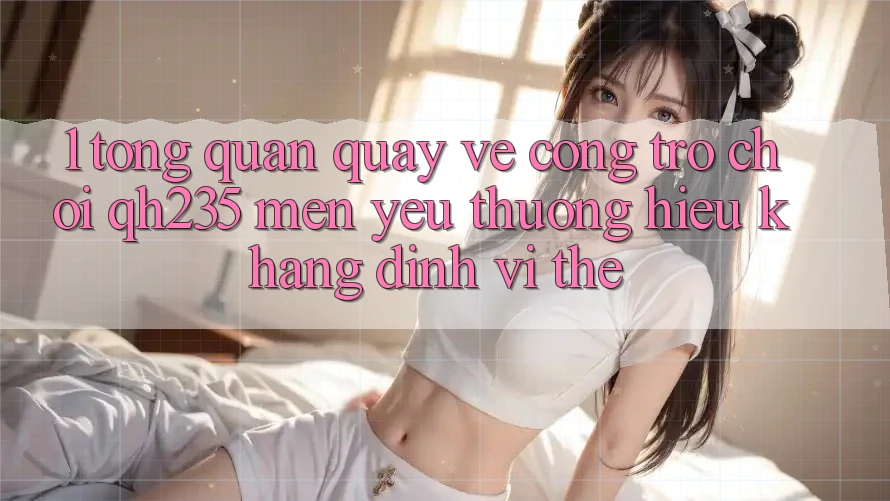 1. Tổng Quan Quay về Cổng Trò chơi qh235 – Mến yêu thương Hiệu Khẳng Định Vị Thế