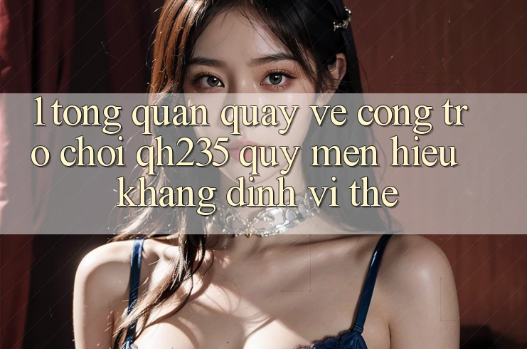 1. Tổng Quan Quay về Cổng Trò chơi qh235 – Quý mến Hiệu Khẳng Định Vị Thế