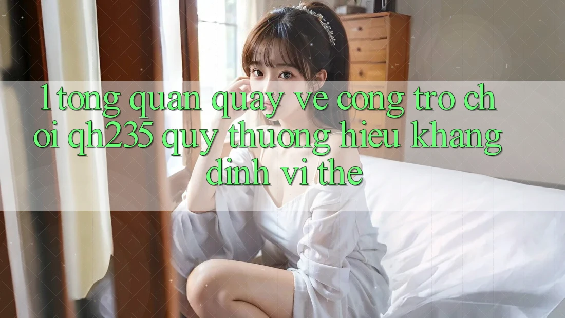 1. Tổng Quan Quay về Cổng Trò chơi qh235 – Quý thương Hiệu Khẳng Định Vị Thế