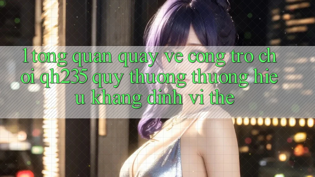 1. Tổng Quan Quay về Cổng Trò chơi qh235 – Quý thương thương Hiệu Khẳng Định Vị Thế