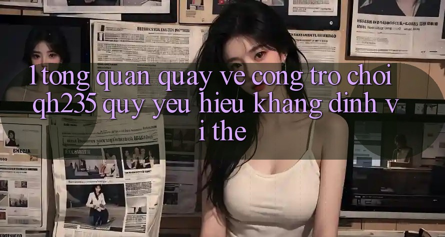 1. Tổng Quan Quay về Cổng Trò chơi qh235 – Quý yêu Hiệu Khẳng Định Vị Thế