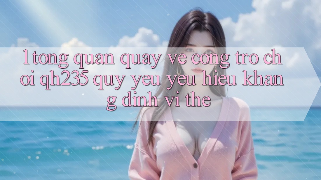 1. Tổng Quan Quay về Cổng Trò chơi qh235 – Quý yêu yêu Hiệu Khẳng Định Vị Thế