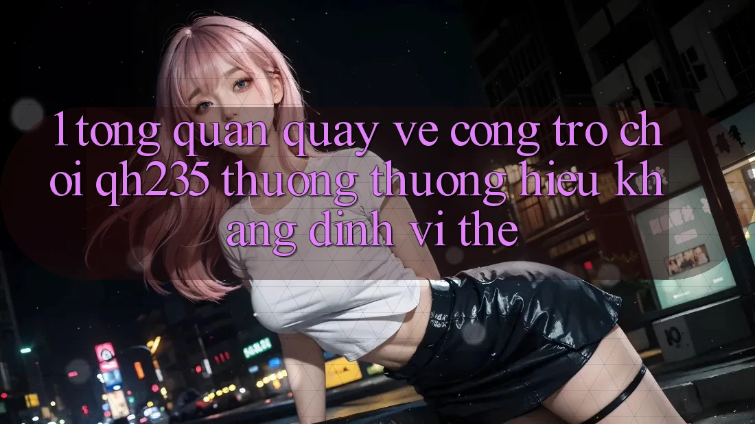 1. Tổng Quan Quay về Cổng Trò chơi qh235 – Thương thương Hiệu Khẳng Định Vị Thế