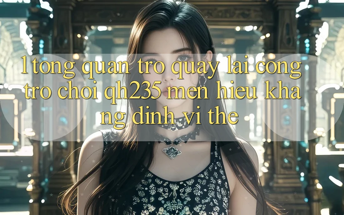 1. Tổng Quan Trở quay lại Cổng Trò chơi qh235 – Mến Hiệu Khẳng Định Vị Thế