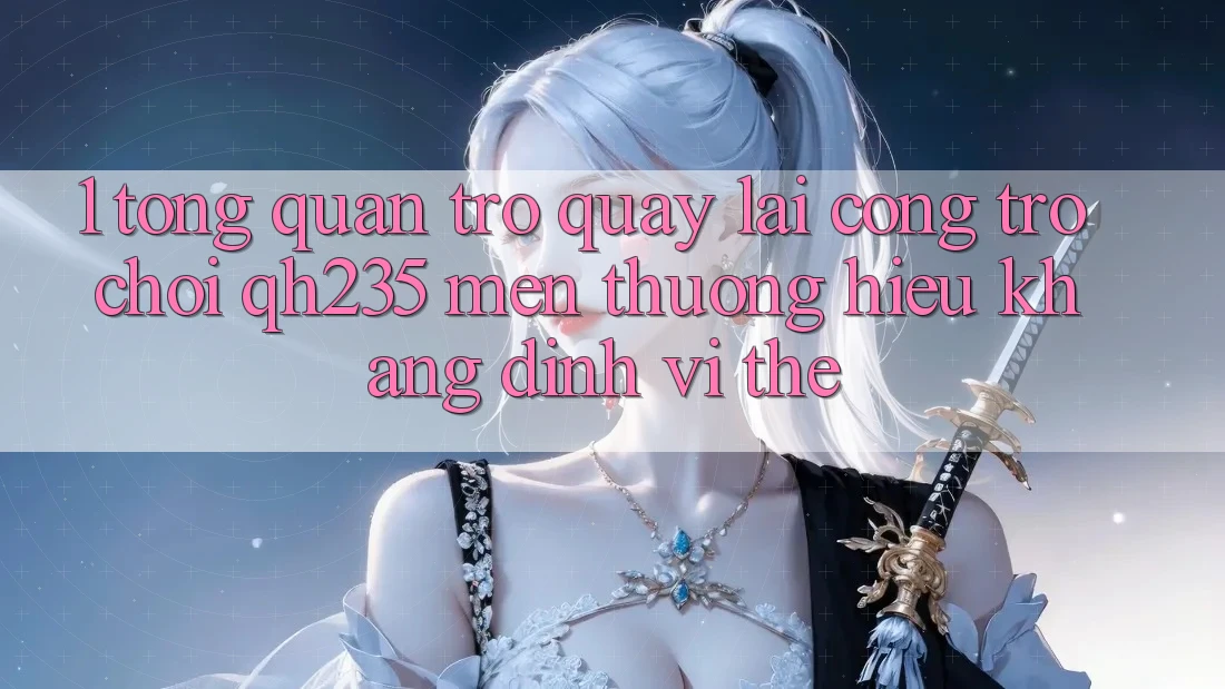 1. Tổng Quan Trở quay lại Cổng Trò chơi qh235 – Mến thương Hiệu Khẳng Định Vị Thế