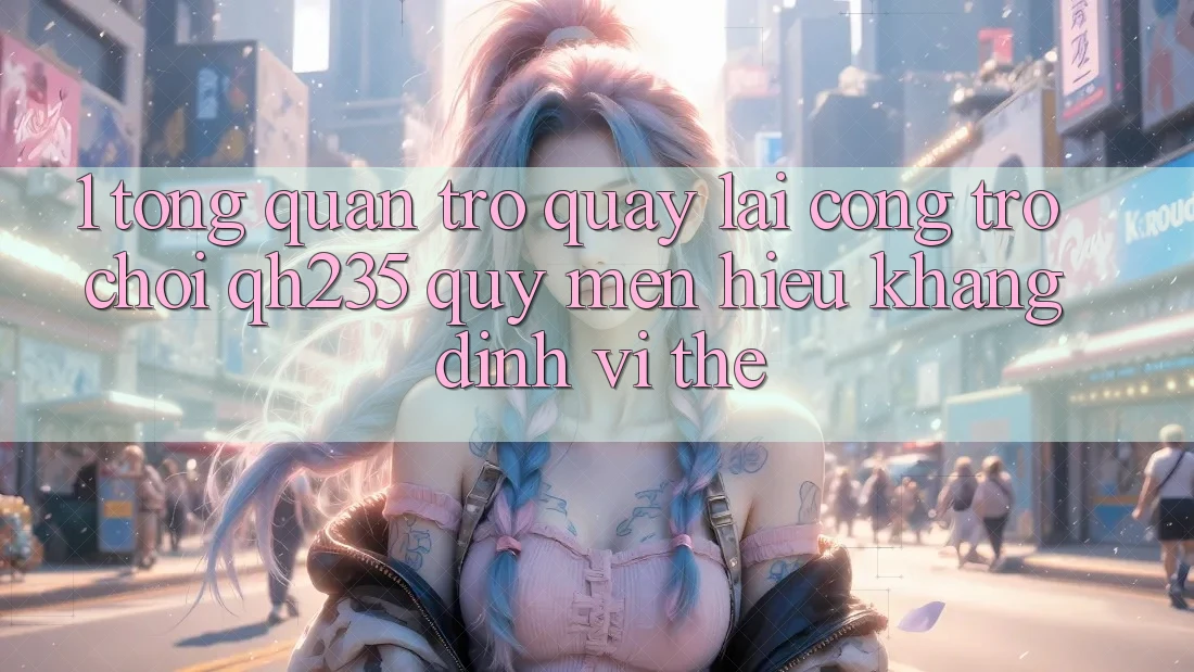 1. Tổng Quan Trở quay lại Cổng Trò chơi qh235 – Quý mến Hiệu Khẳng Định Vị Thế