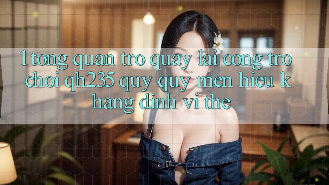 1. Tổng Quan Trở quay lại Cổng Trò chơi qh235 – Quý quý mến Hiệu Khẳng Định Vị Thế