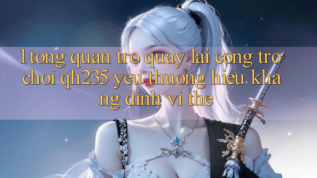 1. Tổng Quan Trở quay lại Cổng Trò chơi qh235 – Yêu thương Hiệu Khẳng Định Vị Thế